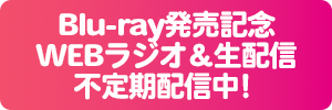 Blu-ray発売記念
WEBラジオ＆生配信
不定期配信中！